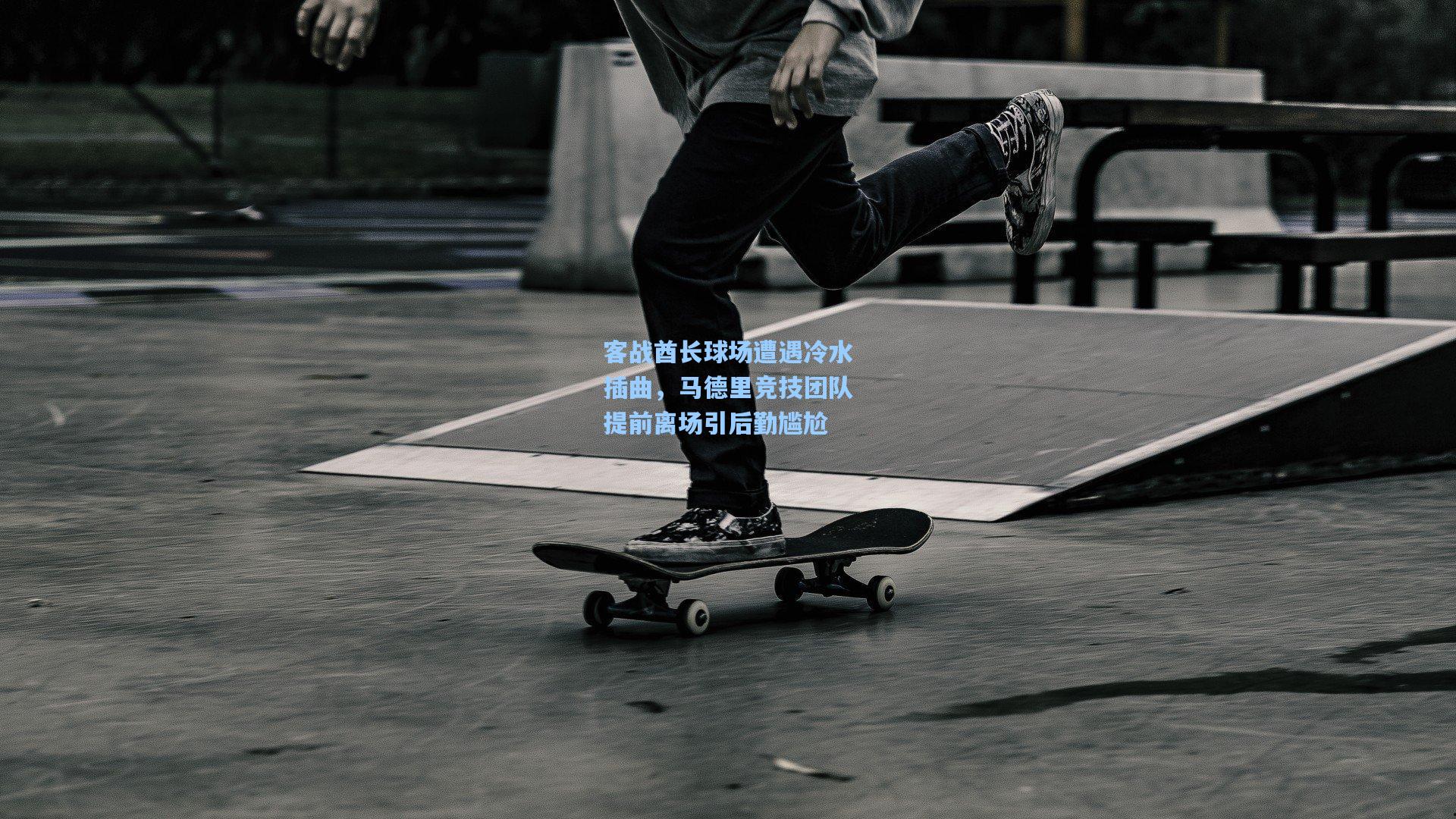 客战酋长球场遭遇冷水插曲,马德里竞技团队提前离场引后勤尴尬