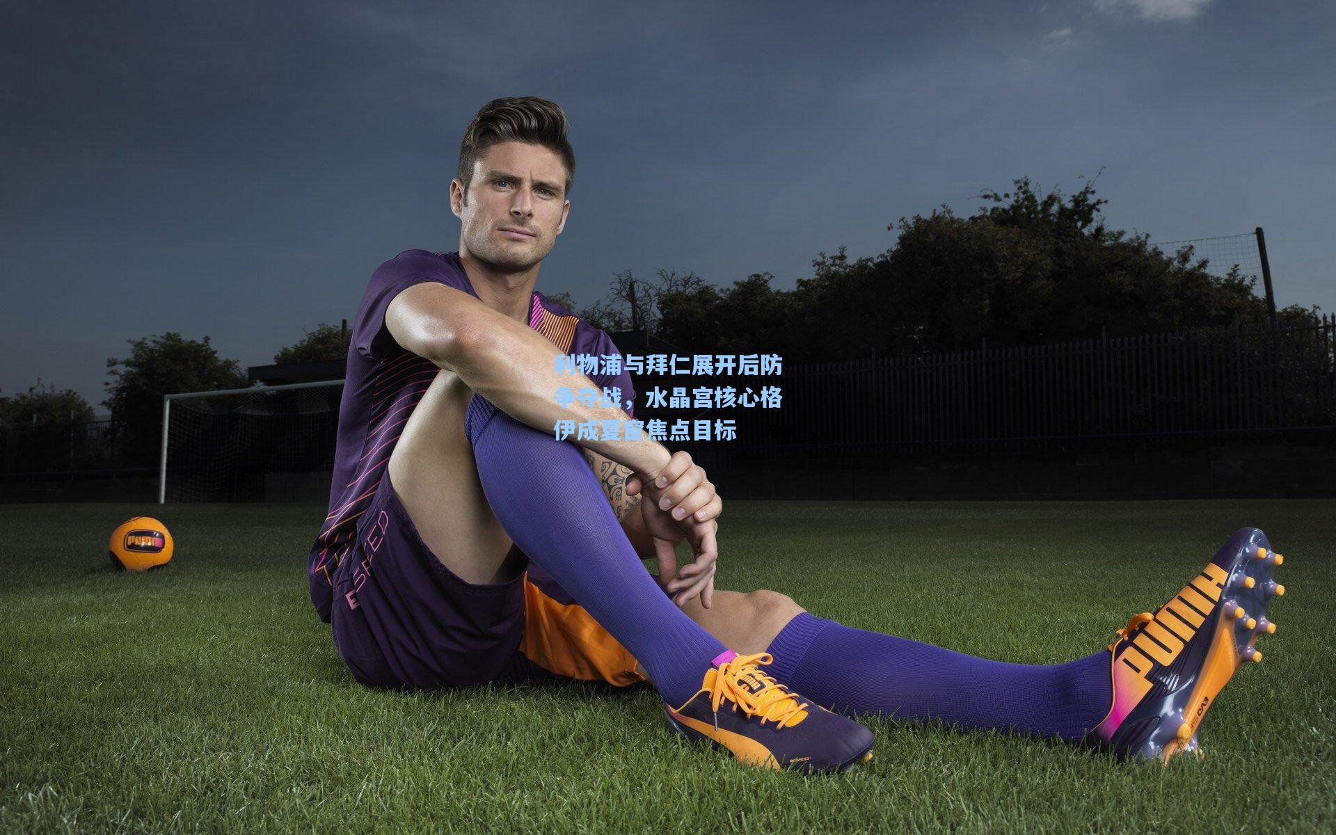 利物浦与拜仁展开后防争夺战,水晶宫核心格伊成夏窗焦点目标