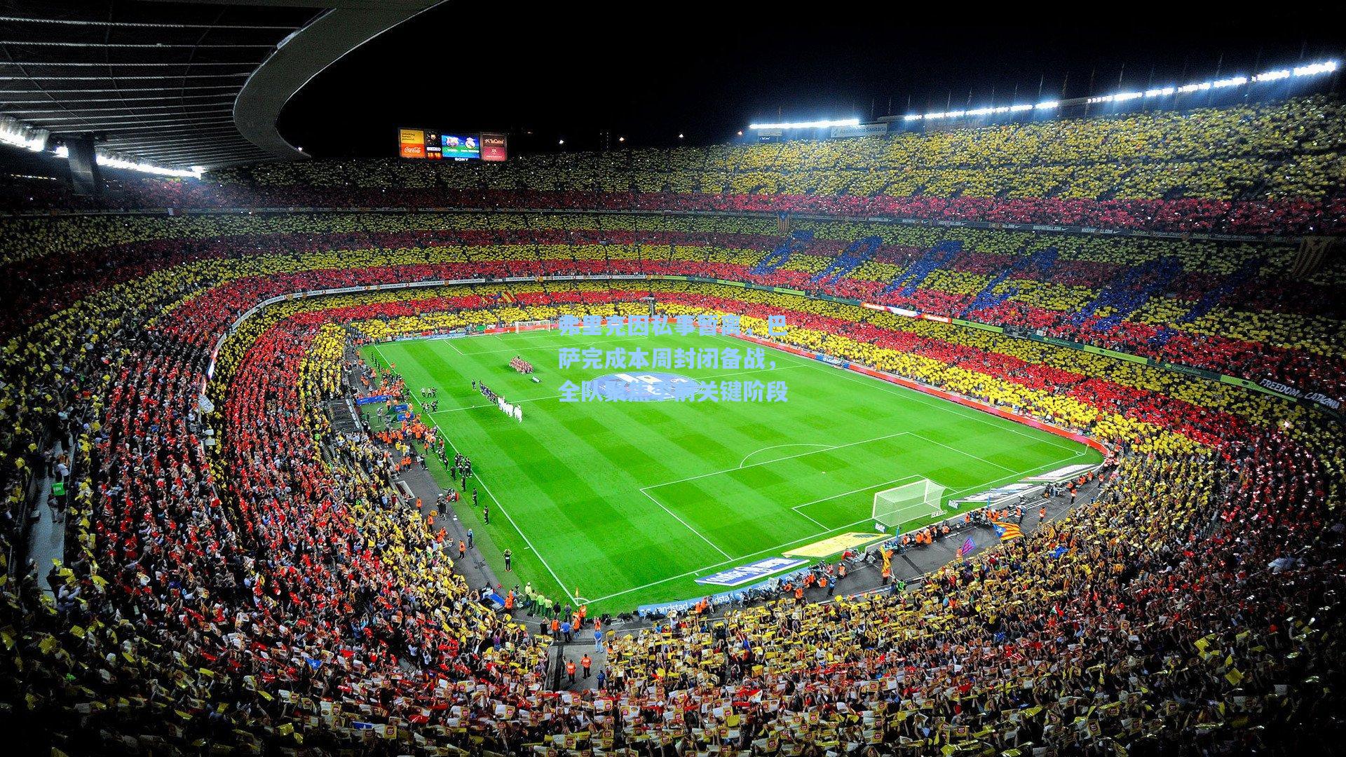 弗里克因私事暂离，巴萨完成本周封闭备战，全队聚焦季前关键阶段