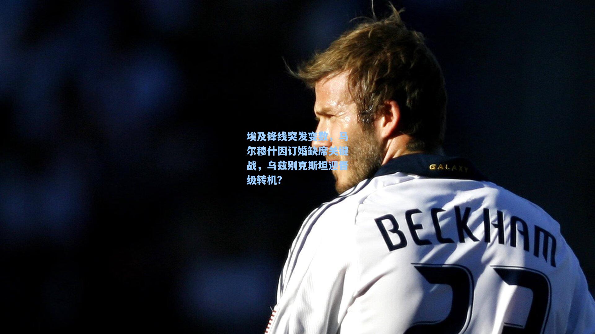 埃及锋线突发变数，马尔穆什因订婚缺席关键战，乌兹别克斯坦迎晋级转机？