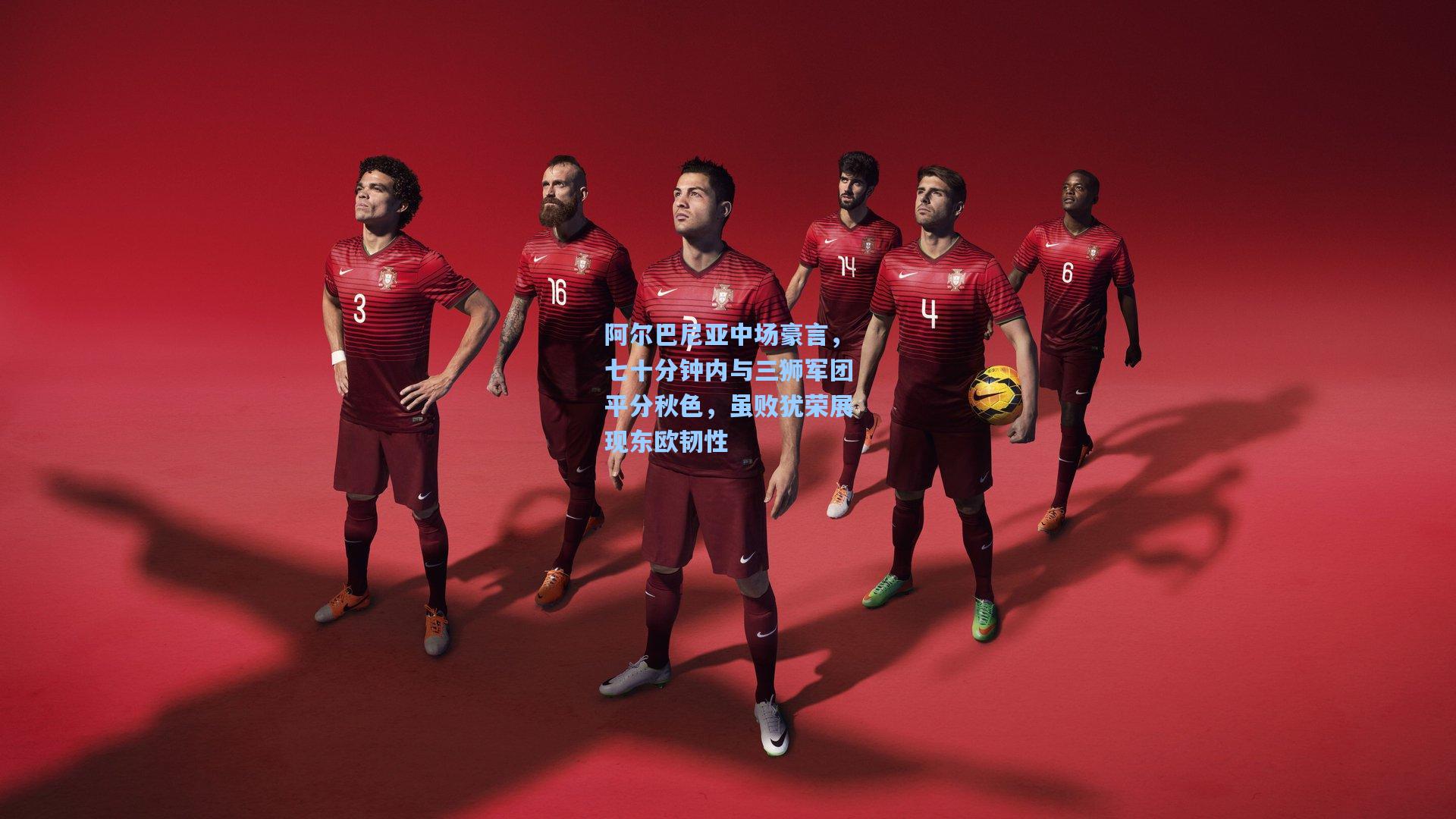 阿尔巴尼亚中场豪言，七十分钟内与三狮军团平分秋色，虽败犹荣展现东欧韧性