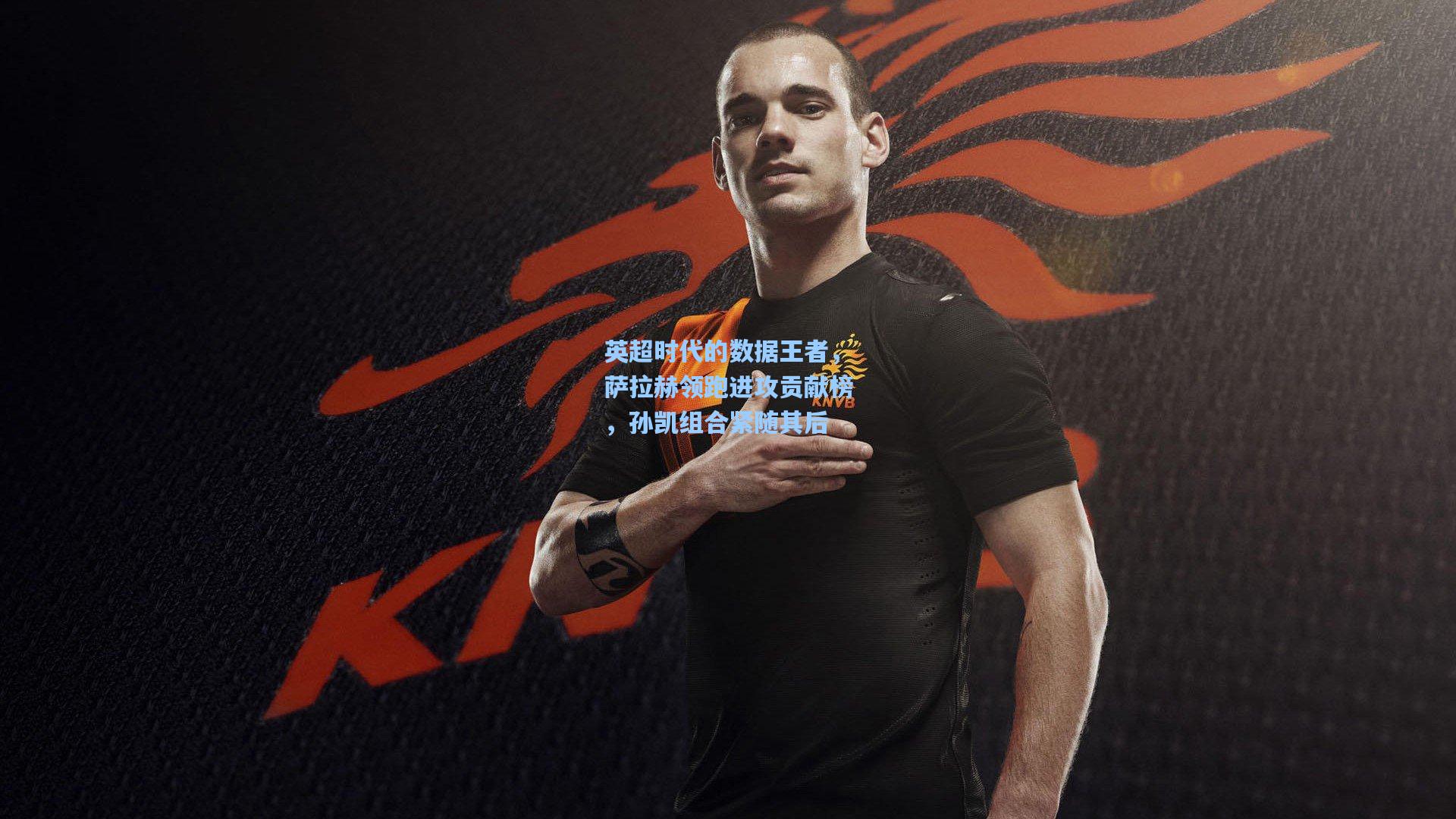 英超时代的数据王者，萨拉赫领跑进攻贡献榜，孙凯组合紧随其后