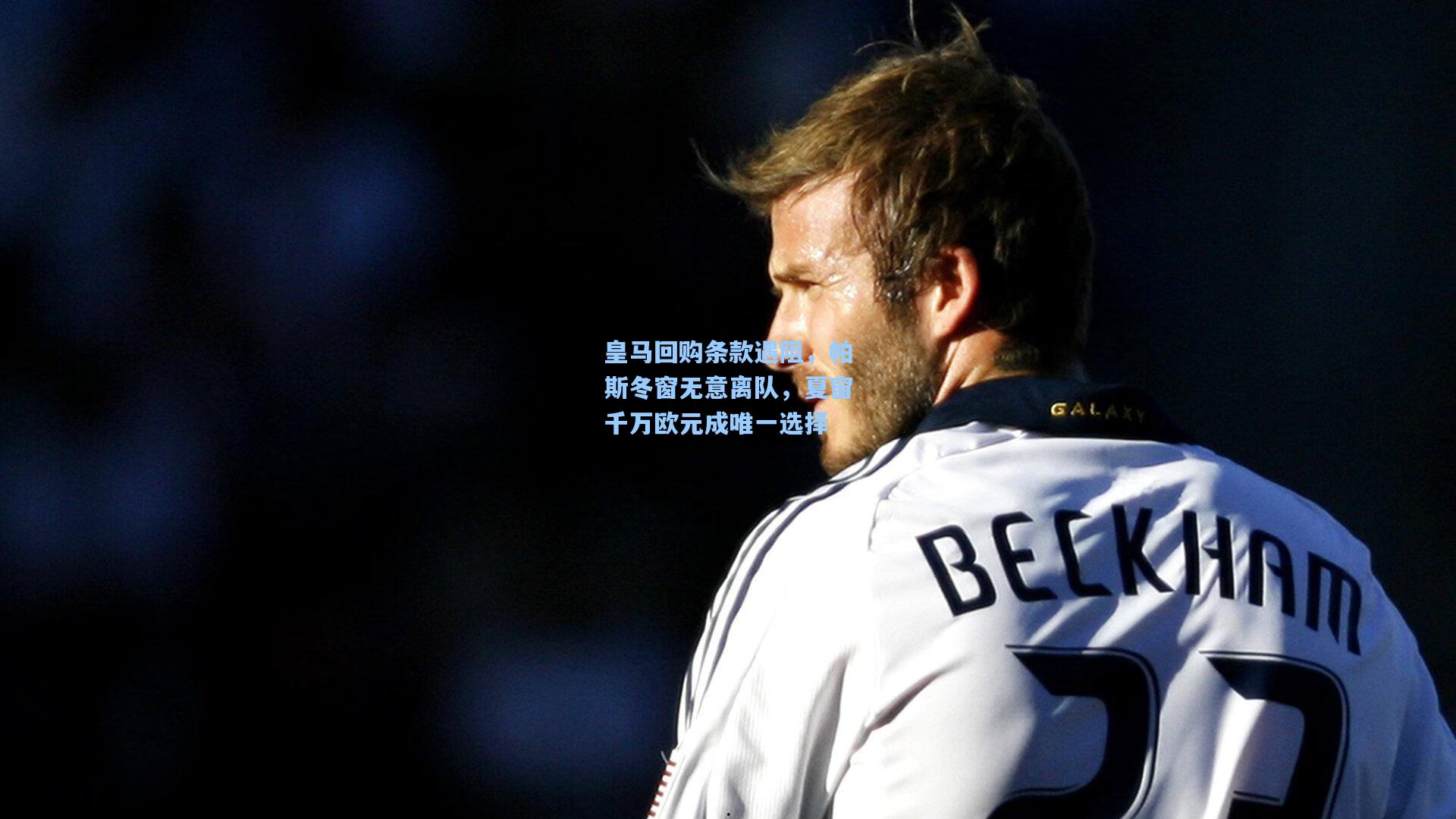 皇马回购条款遇阻，帕斯冬窗无意离队，夏窗千万欧元成唯一选择