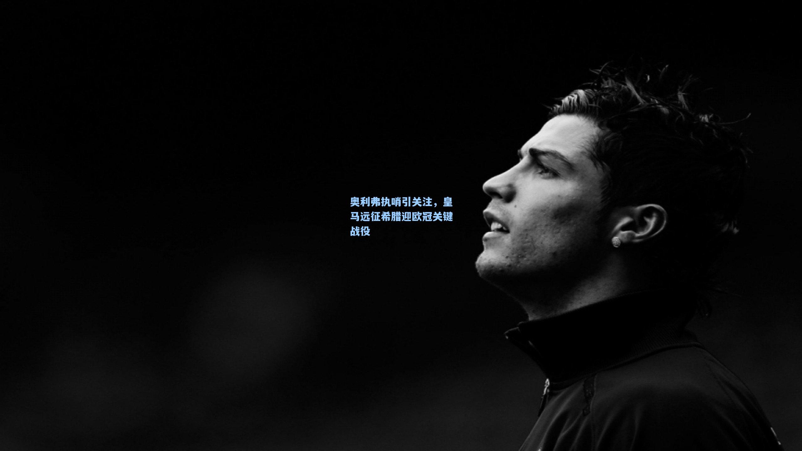 奥利弗执哨引关注，皇马远征希腊迎欧冠关键战役