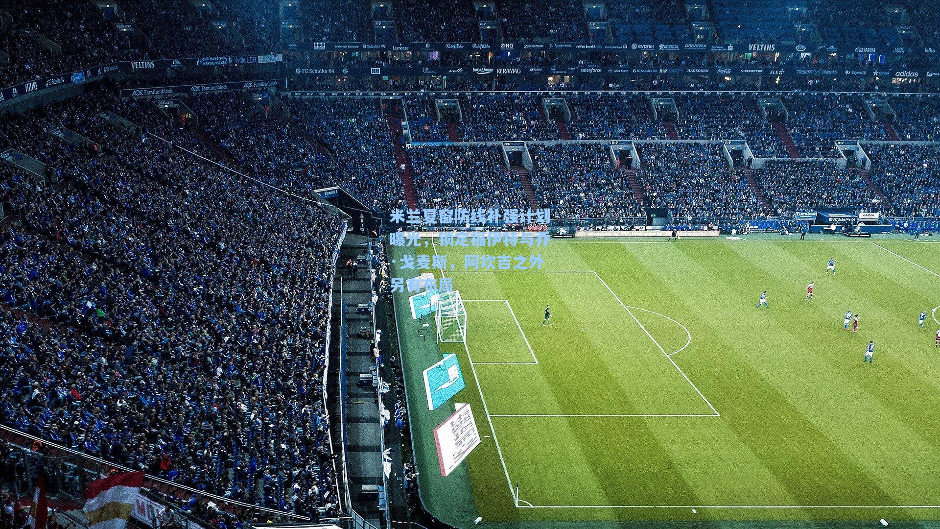 米兰夏窗防线补强计划曝光，锁定福伊特与乔·戈麦斯，阿坎吉之外另有布局