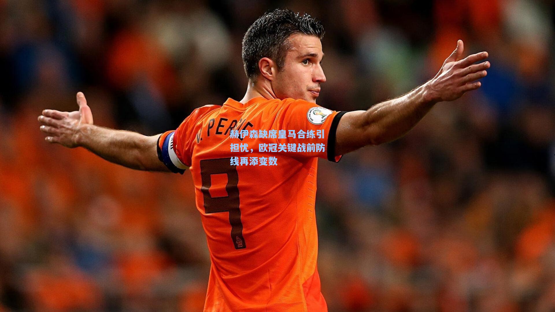 赫伊森缺席皇马合练引担忧，欧冠关键战前防线再添变数