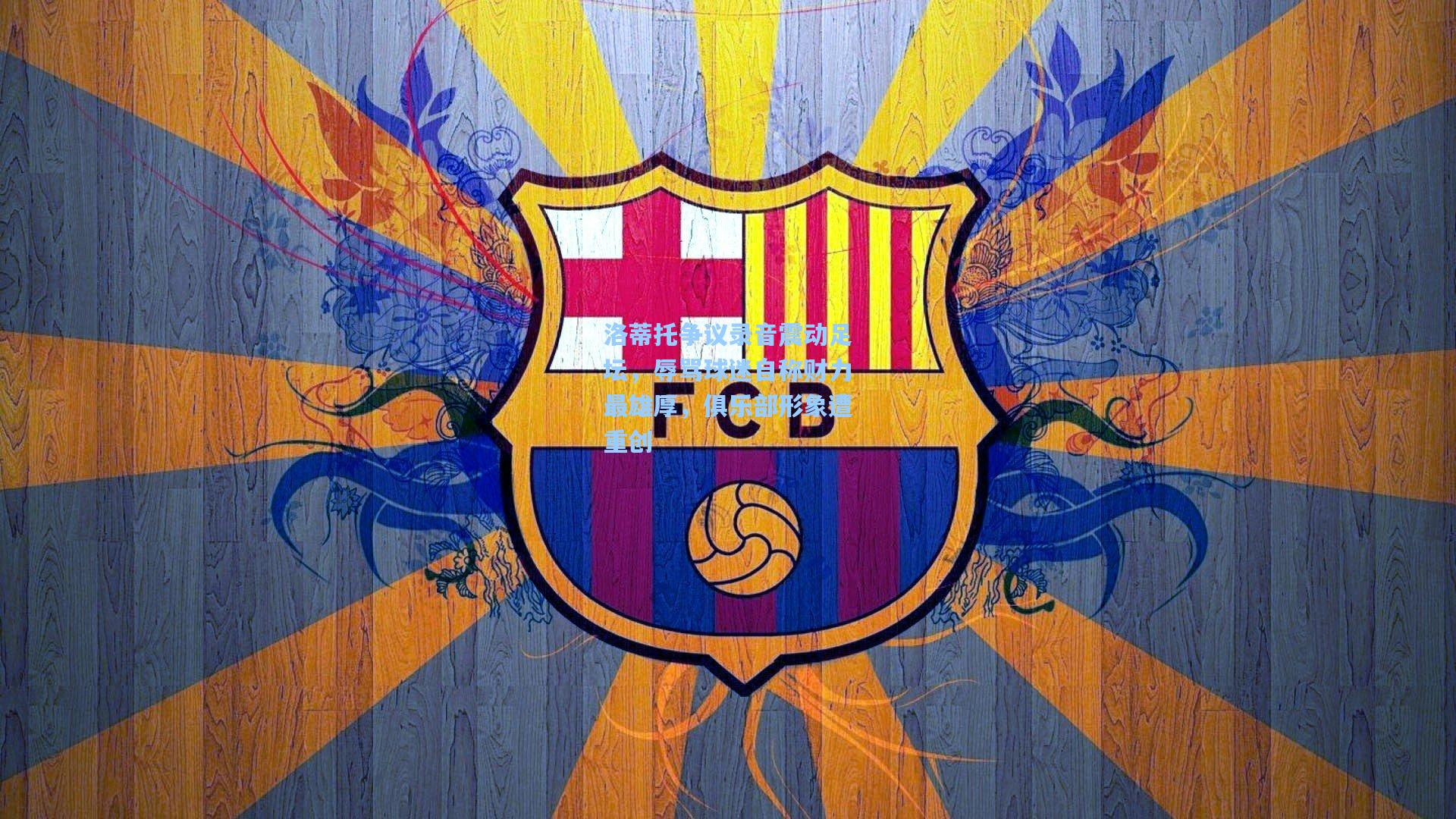 洛蒂托争议录音震动足坛，辱骂球迷自称财力最雄厚，俱乐部形象遭重创