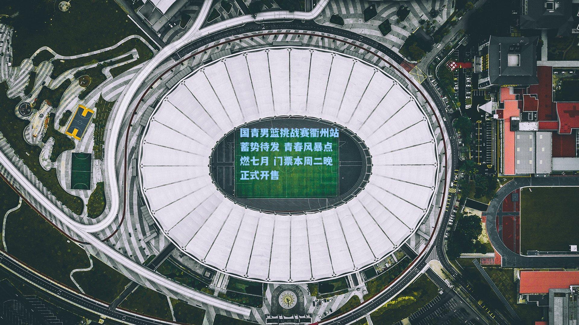 国青男篮挑战赛衢州站蓄势待发 青春风暴点燃七月 门票本周二晚正式开售